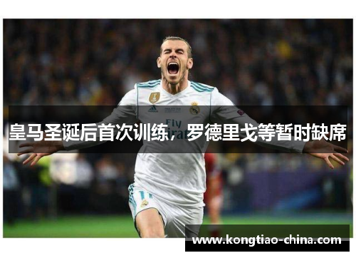 皇马圣诞后首次训练，罗德里戈等暂时缺席